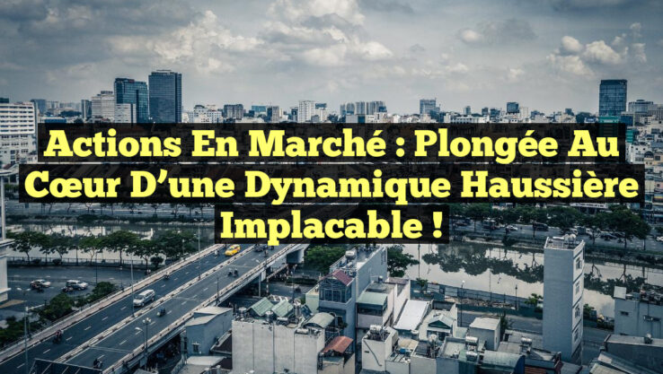 Actions en Marché : Plongée au Cœur d’une Dynamique Haussière Implacable !