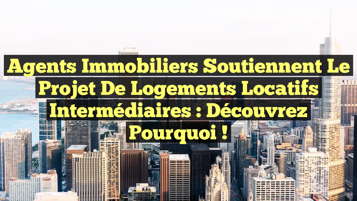 Agents immobiliers soutiennent le projet de logements locatifs intermédiaires : découvrez pourquoi !