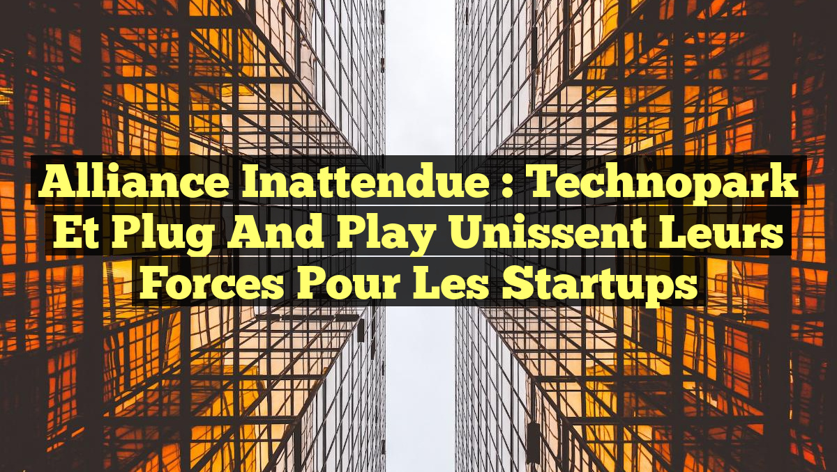 Alliance Inattendue : Technopark et Plug and Play Unissent leurs Forces pour les Startups