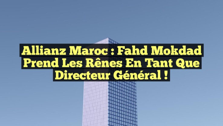 Allianz Maroc : Fahd Mokdad prend les rênes en tant que directeur général ! Allianz Maroc : Fahd Mokdad prend les rênes en tant que directeur général !