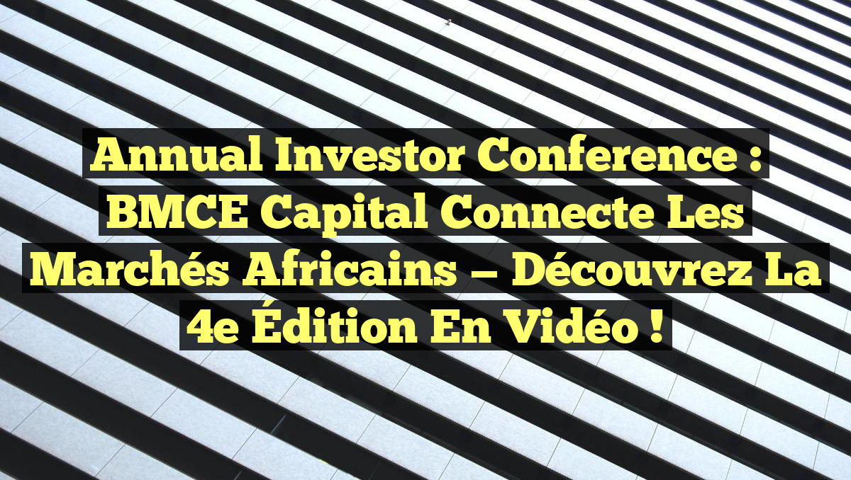 Annual Investor Conference : BMCE Capital Connecte les Marchés Africains — Découvrez la 4e Édition en Vidéo !