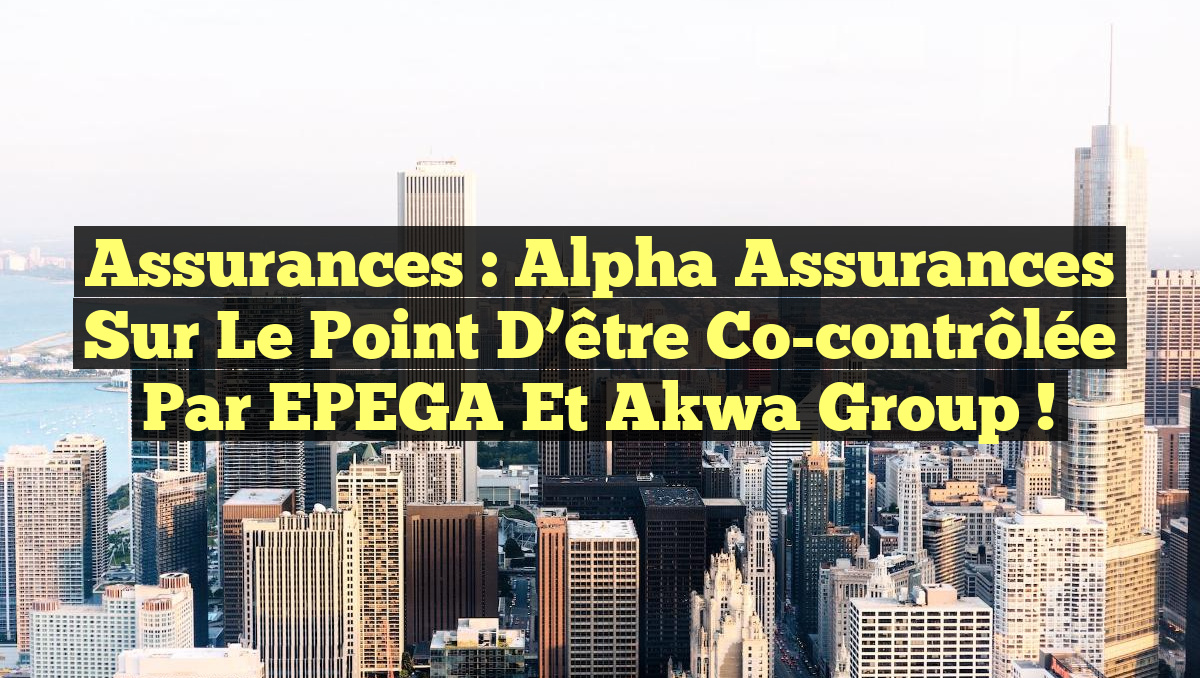 Assurances : Alpha Assurances sur le point d&rsquo;être co-contrôlée par EPEGA et Akwa Group !