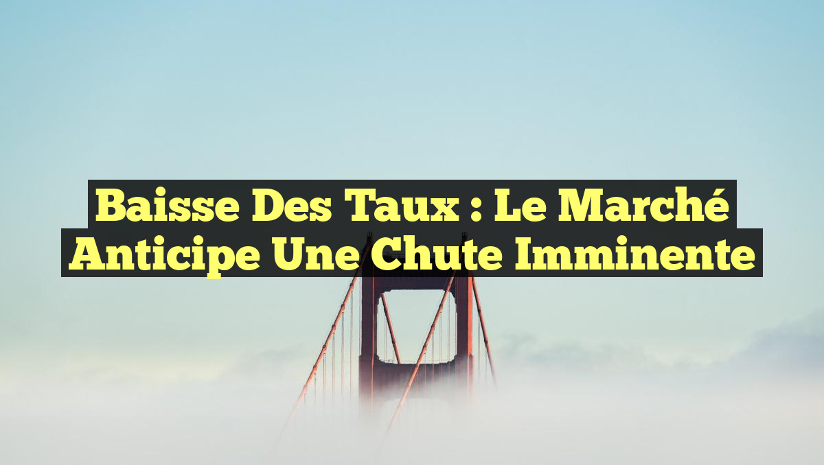 Baisse des taux : Le marché anticipe une chute imminente
