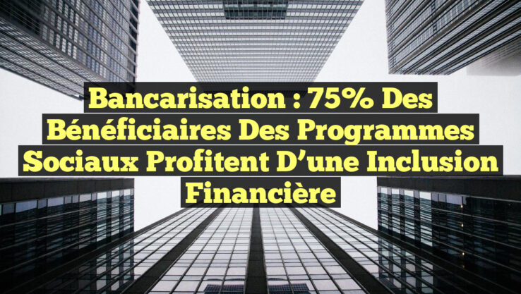 Bancarisation : 75% des bénéficiaires des programmes sociaux profitent d’une inclusion financière