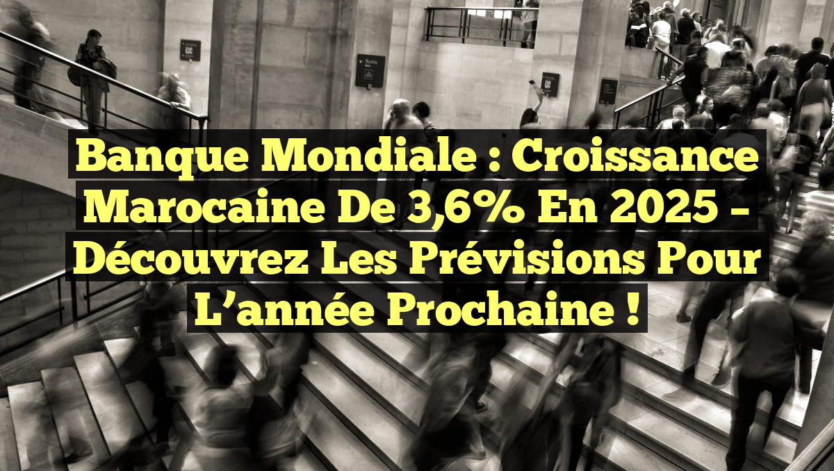 Banque mondiale : Croissance marocaine de 3,6% en 2025 – Découvrez les prévisions pour l’année prochaine !