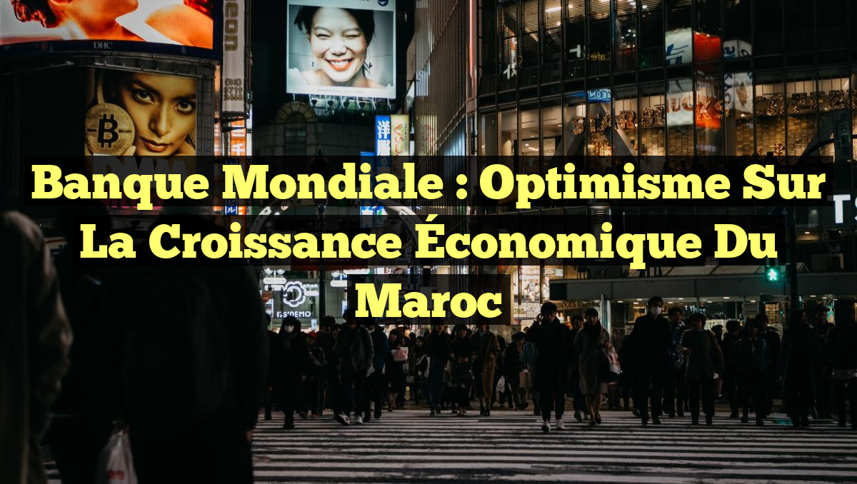 Banque mondiale : Optimisme sur la Croissance Économique du Maroc
