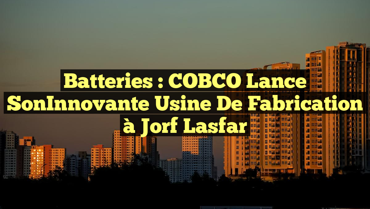 Batteries : COBCO lance sonInnovante usine de fabrication à Jorf Lasfar