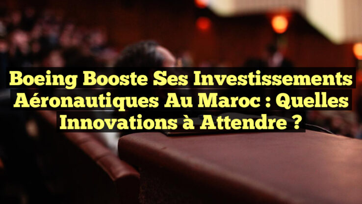 Boeing Booste ses Investissements Aéronautiques au Maroc : Quelles Innovations à Attendre ?