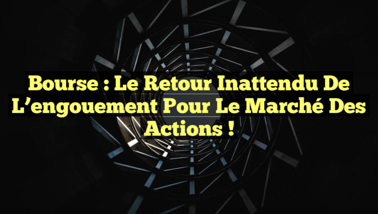 Bourse : Le retour inattendu de l’engouement pour le marché des actions !