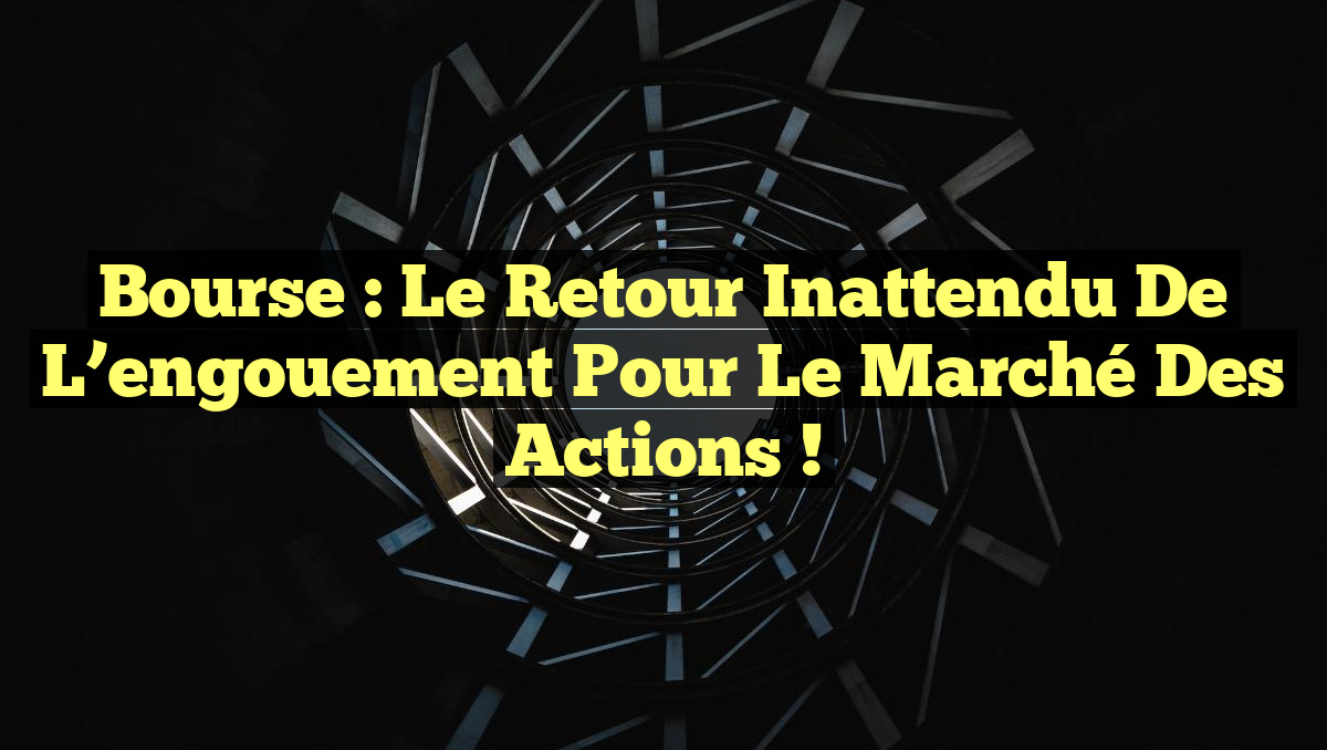 Bourse : Le retour inattendu de l&rsquo;engouement pour le marché des actions !