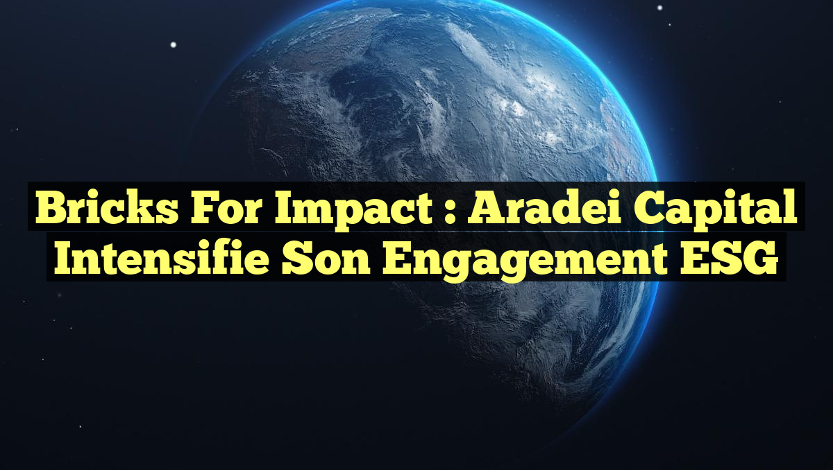 Bricks for Impact : Aradei Capital Intensifie son Engagement ESG