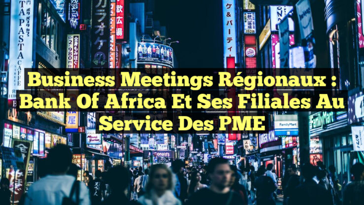 Business Meetings Régionaux : Bank of Africa et ses Filiales au Service des PME