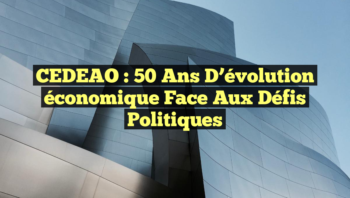 CEDEAO : 50 ans d&rsquo;évolution économique face aux défis politiques