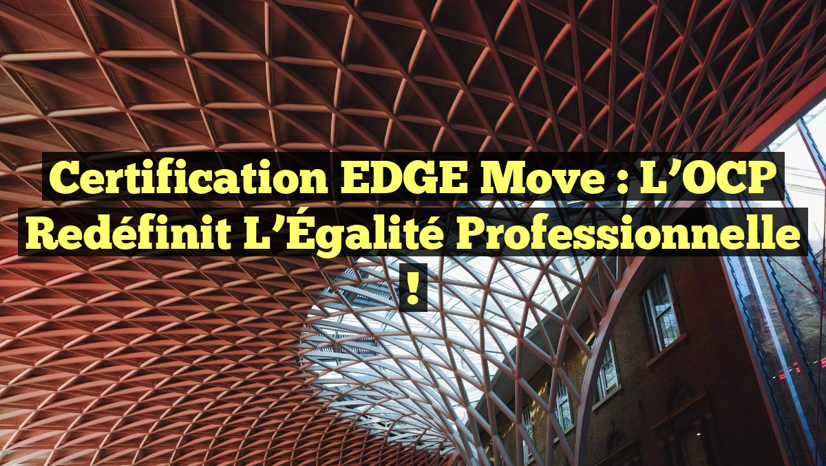 Certification EDGE Move : L&rsquo;OCP Redéfinit l&rsquo;Égalité Professionnelle !