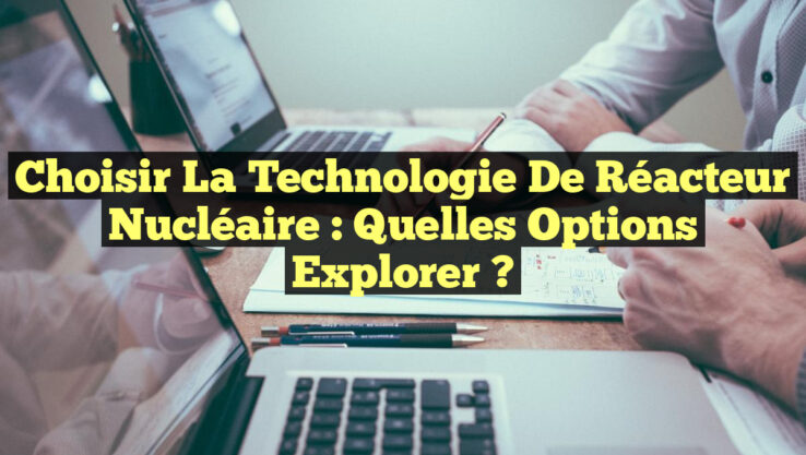 Choisir la Technologie de Réacteur Nucléaire : Quelles Options Explorer ?