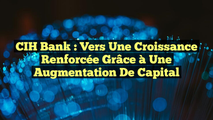 CIH Bank : Vers une Croissance Renforcée grâce à une Augmentation de Capital
