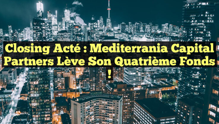 Closing Acté : Mediterrania Capital Partners Lève son Quatrième Fonds !