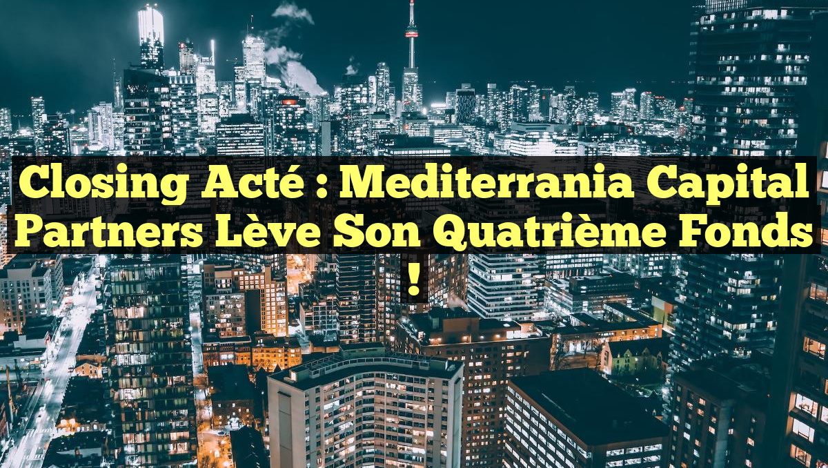 Closing Acté : Mediterrania Capital Partners Lève son Quatrième Fonds !