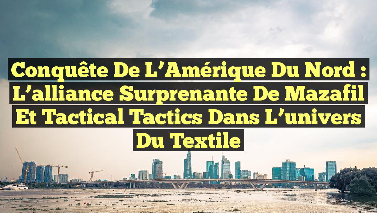 Conquête de l&rsquo;Amérique du Nord : L&rsquo;alliance surprenante de Mazafil et Tactical Tactics dans l&rsquo;univers du textile