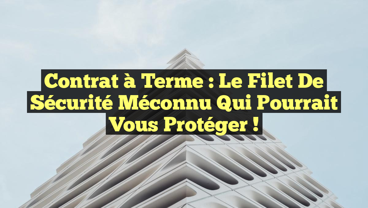 Contrat à terme : Le filet de sécurité méconnu qui pourrait vous protéger !