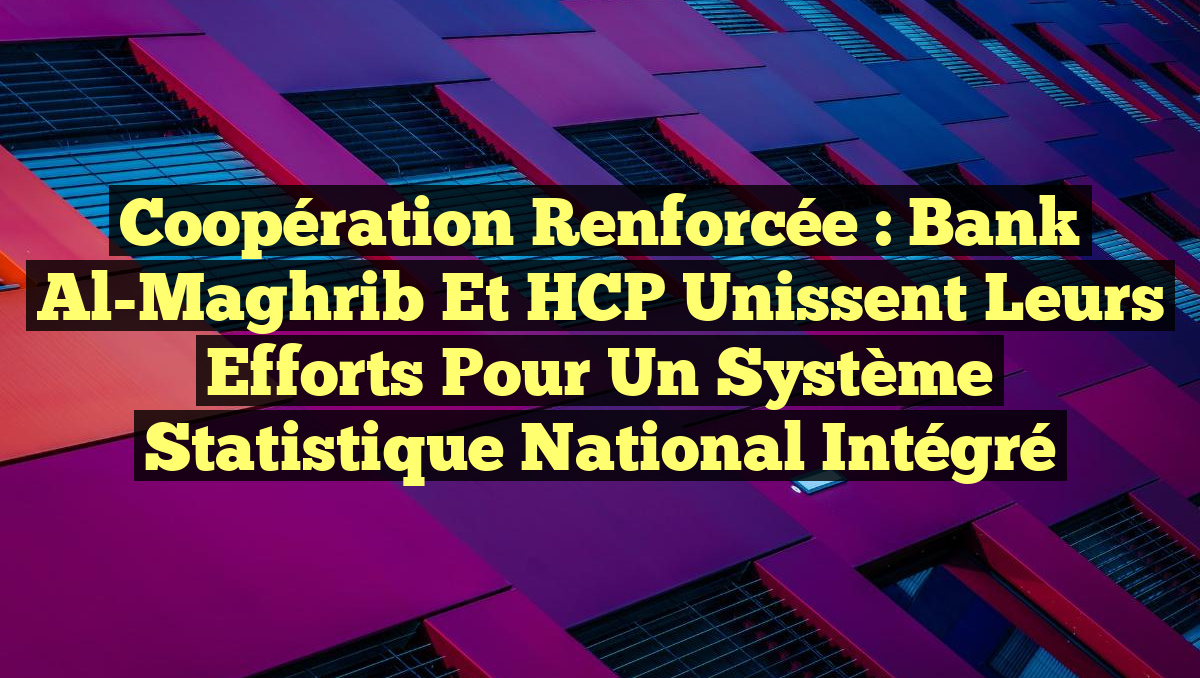 Coopération renforcée : Bank Al-Maghrib et HCP unissent leurs efforts pour un système statistique national intégré