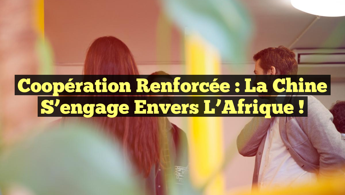 Coopération Renforcée : La Chine s&rsquo;engage envers l&rsquo;Afrique !
