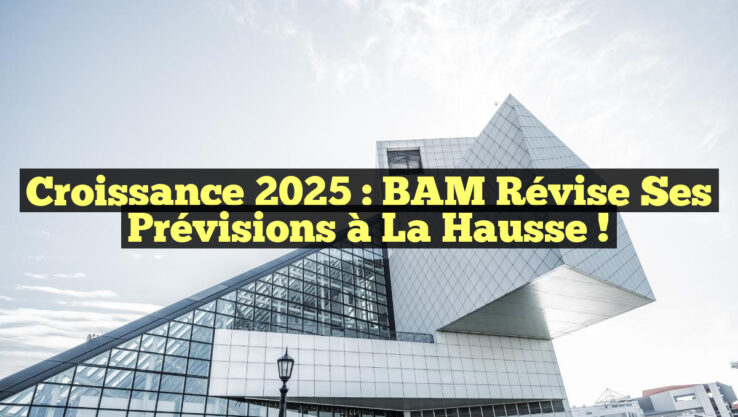Croissance 2025 : BAM révise ses prévisions à la hausse !