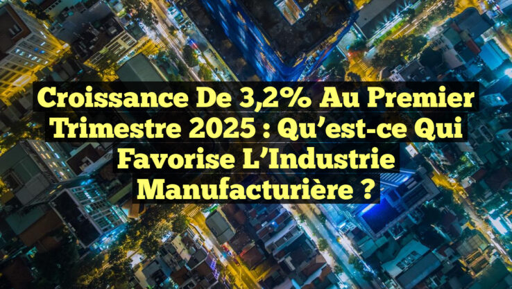 Croissance de 3,2% au Premier Trimestre 2025 : Qu’est-ce qui Favorise l’Industrie Manufacturière ?