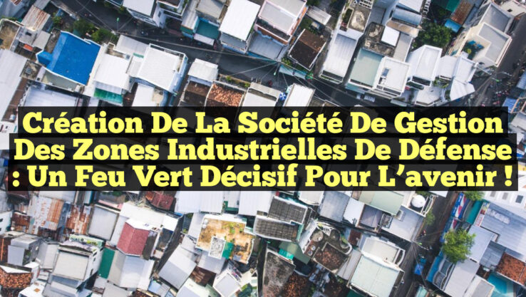 Création de la Société de gestion des zones industrielles de défense : Un feu vert décisif pour l’avenir !