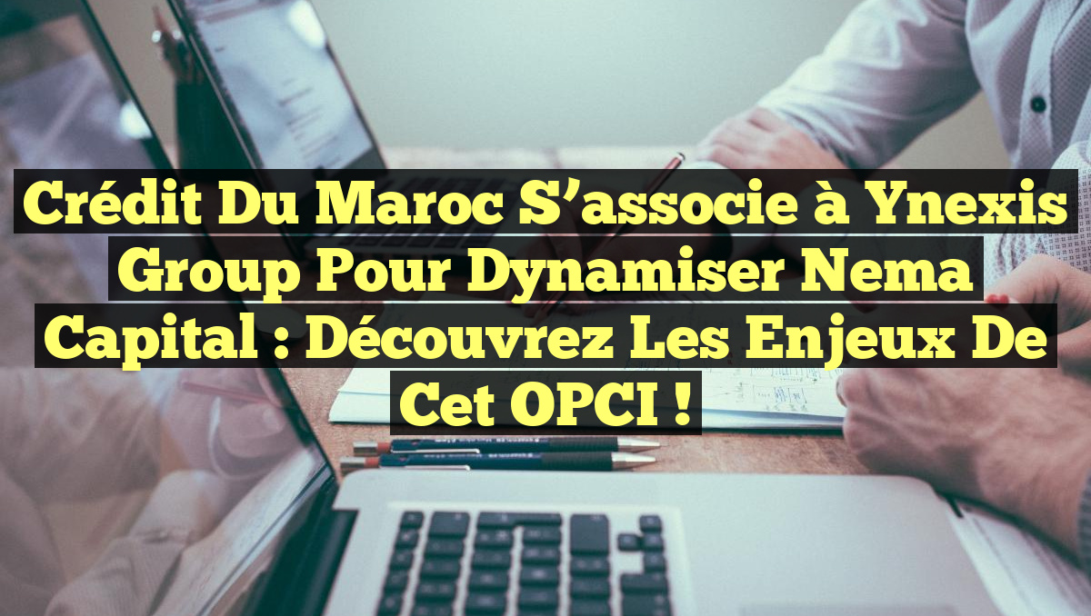 Crédit du Maroc s&rsquo;associe à Ynexis Group pour dynamiser Nema Capital : découvrez les enjeux de cet OPCI !