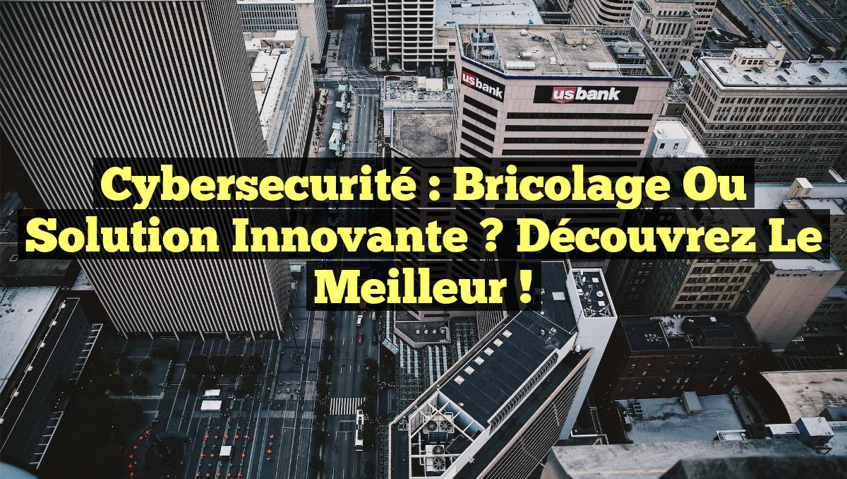 Cybersecurité : Bricolage ou Solution Innovante ? Découvrez le Meilleur !