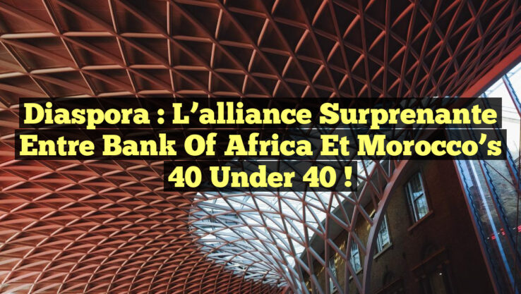 Diaspora : L’alliance surprenante entre Bank of Africa et Morocco’s 40 under 40 !