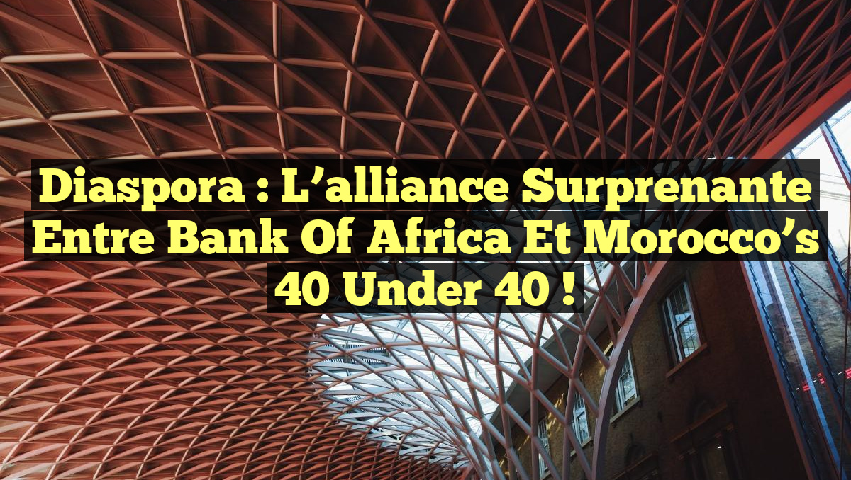 Diaspora : L&rsquo;alliance surprenante entre Bank of Africa et Morocco’s 40 under 40 !