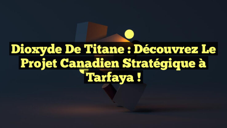 Dioxyde de Titane : Découvrez le Projet Canadien Stratégique à Tarfaya !