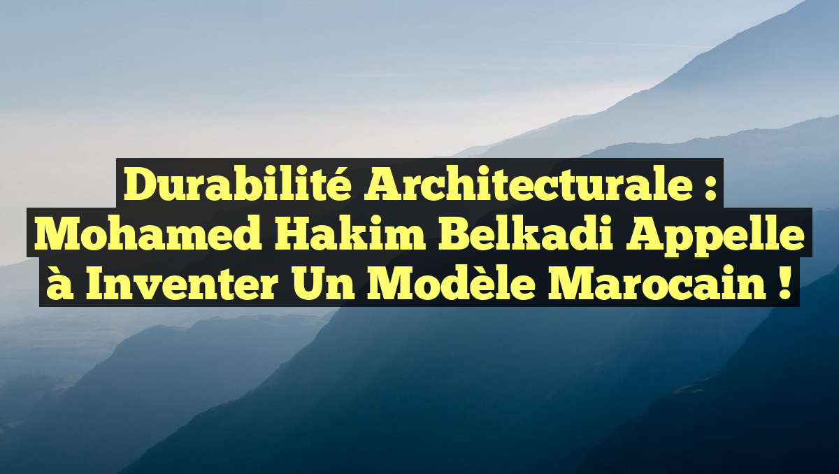 Durabilité Architecturale : Mohamed Hakim Belkadi Appelle à Inventer un Modèle Marocain !