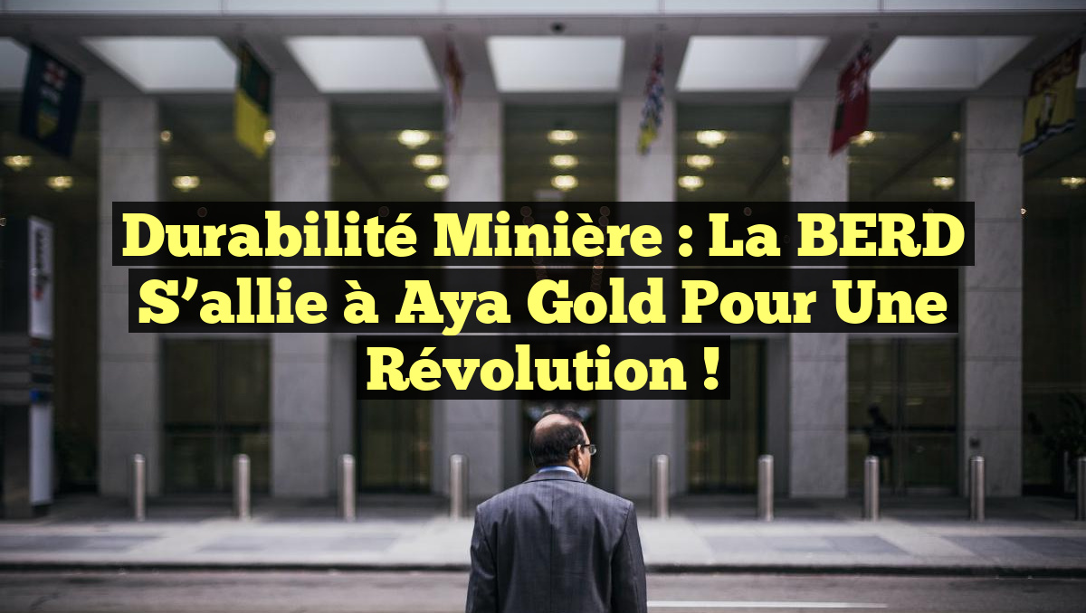 Durabilité minière : la BERD s&rsquo;allie à Aya Gold pour une révolution !
