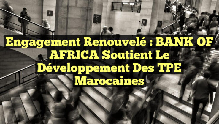 Engagement Renouvelé : BANK OF AFRICA Soutient le Développement des TPE Marocaines