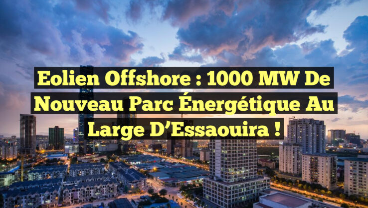 Eolien Offshore : 1000 MW de Nouveau Parc Énergétique au Large d’Essaouira !