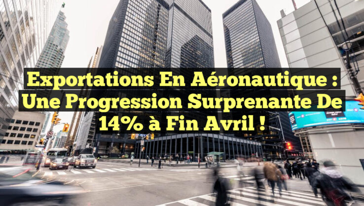 Exportations en Aéronautique : une Progression Surprenante de 14% à Fin Avril !