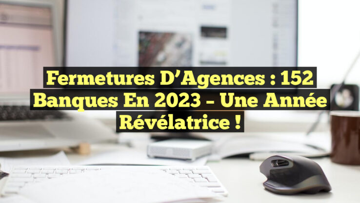 Fermetures d’Agences : 152 Banques en 2023 – Une Année Révélatrice !