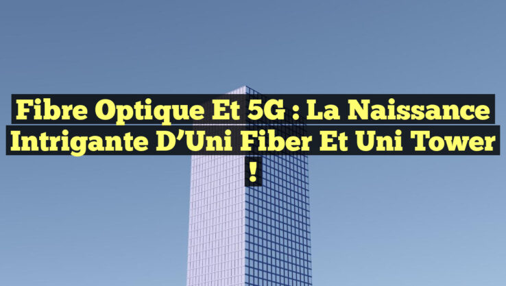 Fibre optique et 5G : La naissance intrigante d’Uni Fiber et Uni Tower !