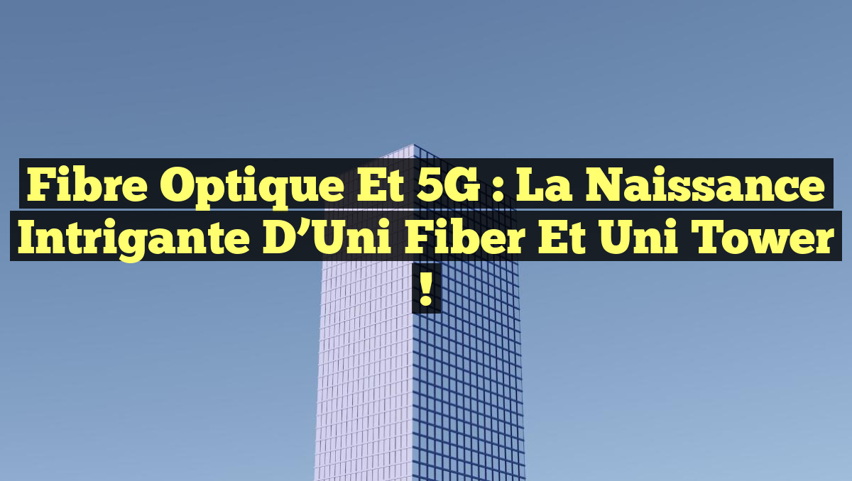 Fibre optique et 5G : La naissance intrigante d’Uni Fiber et Uni Tower !