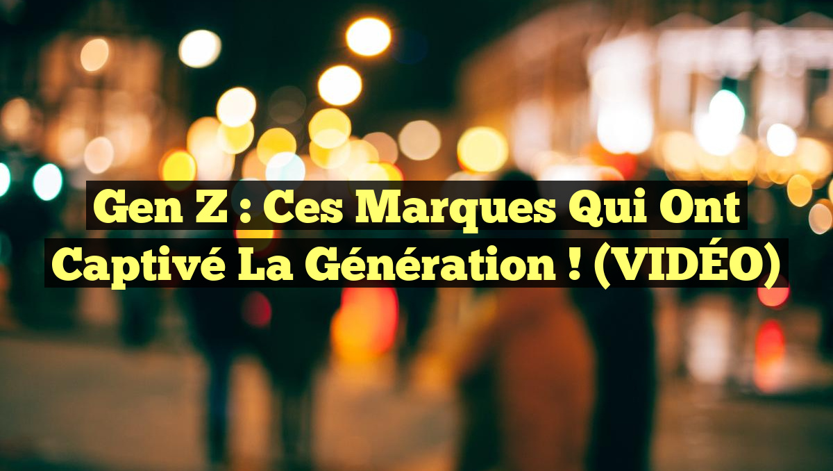 Gen Z : Ces Marques Qui Ont Captivé la Génération ! (VIDÉO)