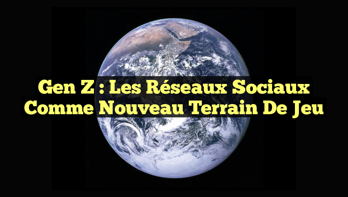 Gen Z : Les Réseaux Sociaux comme Nouveau Terrain de Jeu