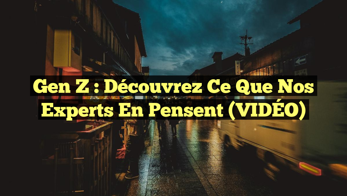 Gen Z : Découvrez ce que nos experts en pensent (VIDÉO)