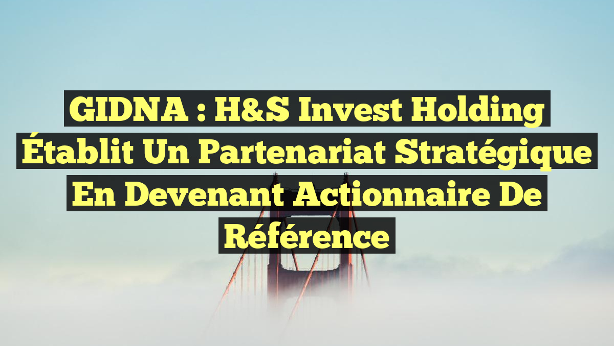GIDNA : H&S Invest Holding Établit un Partenariat Stratégique en Devenant Actionnaire de Référence