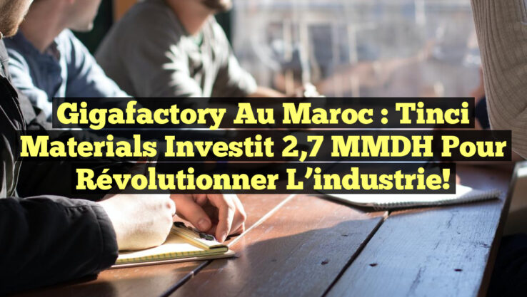 Gigafactory au Maroc : Tinci Materials investit 2,7 MMDH pour révolutionner l’industrie!