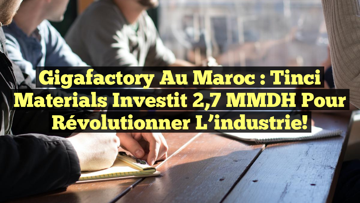 Gigafactory au Maroc : Tinci Materials investit 2,7 MMDH pour révolutionner l&rsquo;industrie!