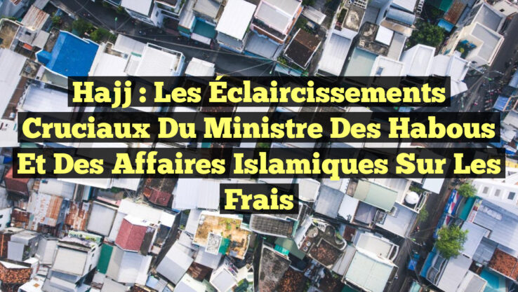 Hajj : Les Éclaircissements Cruciaux du Ministre des Habous et des Affaires Islamiques sur les Frais