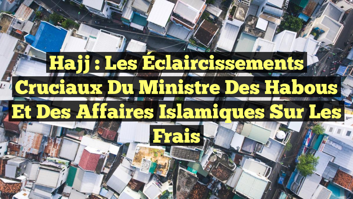 Hajj : Les Éclaircissements Cruciaux du Ministre des Habous et des Affaires Islamiques sur les Frais